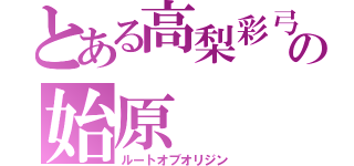 とある高梨彩弓の始原（ルートオブオリジン）