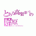 とある高梨彩弓の始原（ルートオブオリジン）