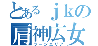 とあるｊｋの肩神広女（ラージエリア）