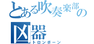 とある吹奏楽部の凶器（トロンボーン）