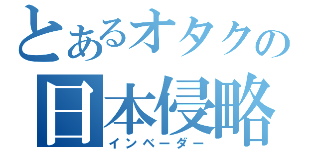 とあるオタクの日本侵略（インベーダー）