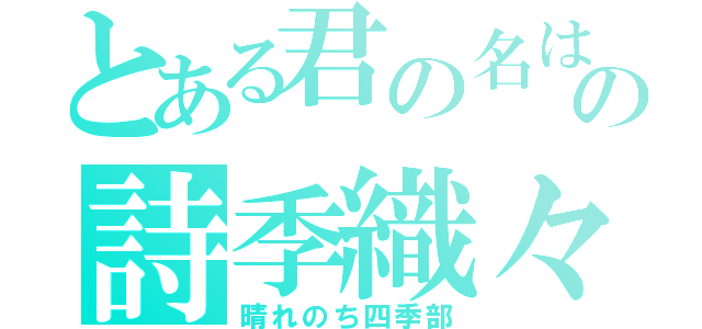 とある君の名はの詩季織々（晴れのち四季部）