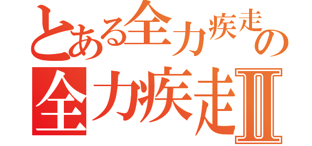 とある全力疾走の全力疾走Ⅱ（）