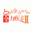 とある全力疾走の全力疾走Ⅱ（）