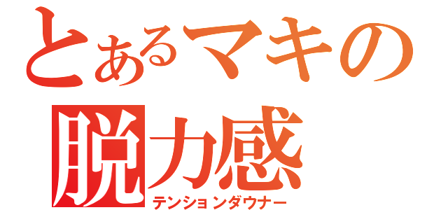 とあるマキの脱力感（テンションダウナー）