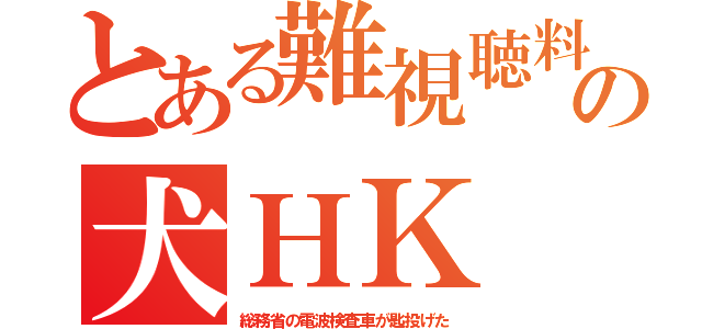 とある難視聴料の犬ＨＫ （総務省の電波検査車が匙投げた）