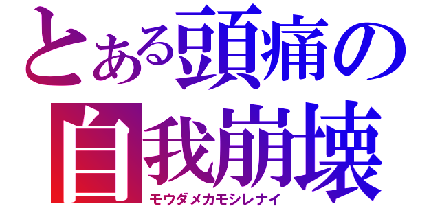 とある頭痛の自我崩壊（モウダメカモシレナイ）