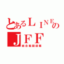 とあるＬＩＮＥのＪＦＦ（統合戦闘部隊）