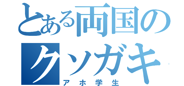 とある両国のクソガキ（アホ学生）