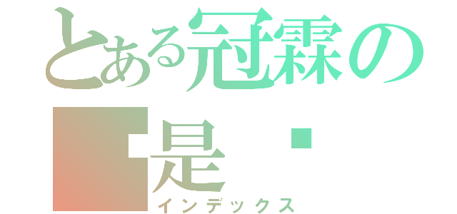 とある冠霖の喔是喔（インデックス）