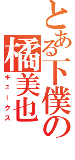 とある下僕の橘美也（キュークス）