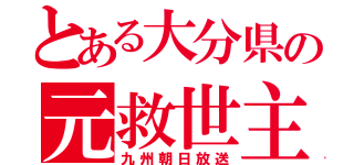 とある大分県の元救世主（九州朝日放送）