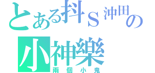 とある抖Ｓ沖田の小神樂（兩個小鬼）