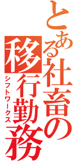 とある社畜の移行勤務（シフトワークス）