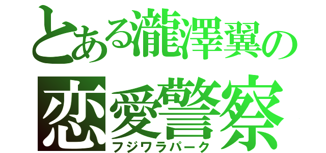 とある瀧澤翼の恋愛警察（フジワラパーク）