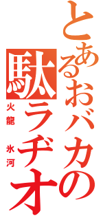 とあるおバカの駄ラヂオ（火龍　氷河）