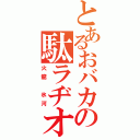 とあるおバカの駄ラヂオ（火龍　氷河）