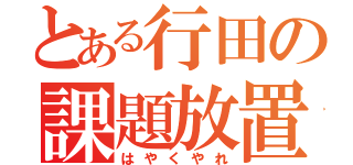 とある行田の課題放置（はやくやれ）