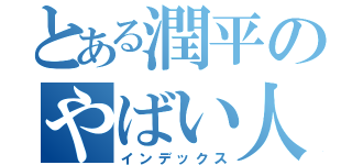 とある潤平のやばい人（インデックス）