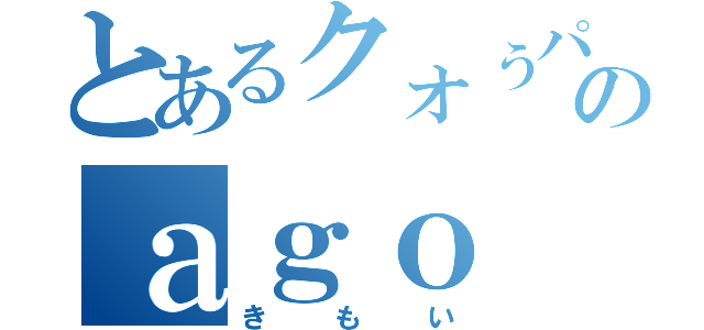 とあるクォぅパスのａｇｏ（きもい）