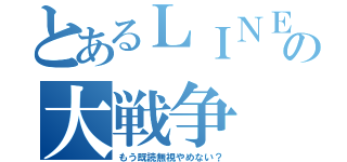 とあるＬＩＮＥの大戦争（もう既読無視やめない？）