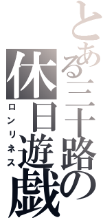 とある三十路の休日遊戯（ロンリネス）