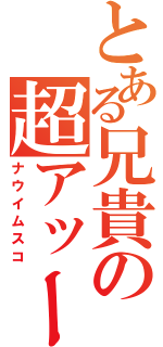 とある兄貴の超アッー砲（ナウイムスコ）