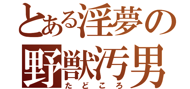 とある淫夢の野獣汚男（たどころ）