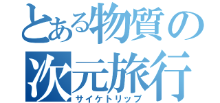 とある物質の次元旅行（サイケトリップ）