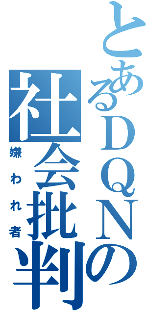 とあるＤＱＮの社会批判（嫌われ者）