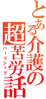 とある介護の超苦労話（ハードシップ）