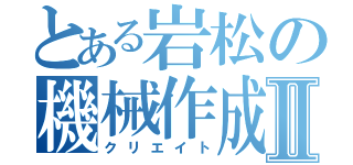 とある岩松の機械作成Ⅱ（クリエイト）