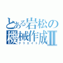 とある岩松の機械作成Ⅱ（クリエイト）