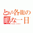 とある各龍の暇な一日（今日も暇な一日が始まる！）