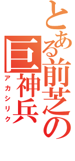 とある前芝の巨神兵（アカシリク）