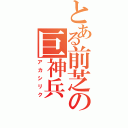 とある前芝の巨神兵（アカシリク）