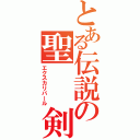 とある伝説の聖　　剣（エクスカリバール）