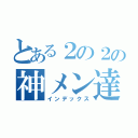 とある２の２の神メン達（インデックス）