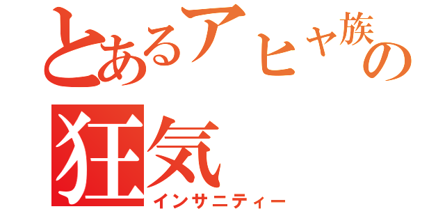 とあるアヒャ族の狂気（インサニティー）