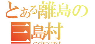 とある離島の三島村（ファンタジーアイランド）