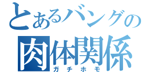 とあるバングの肉体関係（ガチホモ）