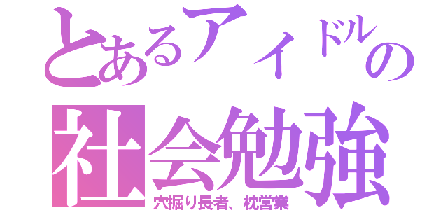 とあるアイドルの社会勉強（穴掘り長者、枕営業）