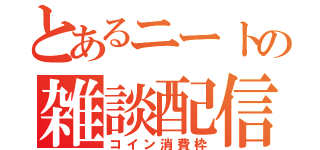 とあるニートの雑談配信（コイン消費枠）