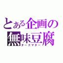 とある企画の無味豆腐（ダークマター）