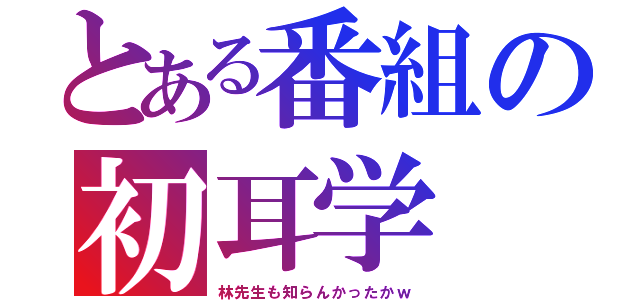 とある番組の初耳学（林先生も知らんかったかｗ）