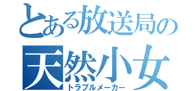 とある放送局の天然小女（トラブルメーカー）