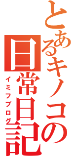 とあるキノコの日常日記（イミフブログ）