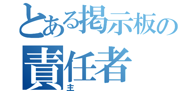 とある掲示板の責任者（主）