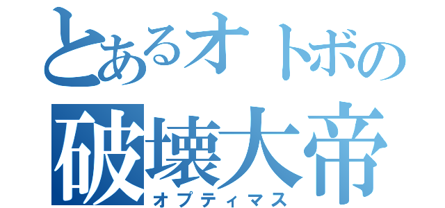 とあるオトボの破壊大帝（オプティマス）