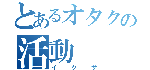 とあるオタクの活動（イクサ）